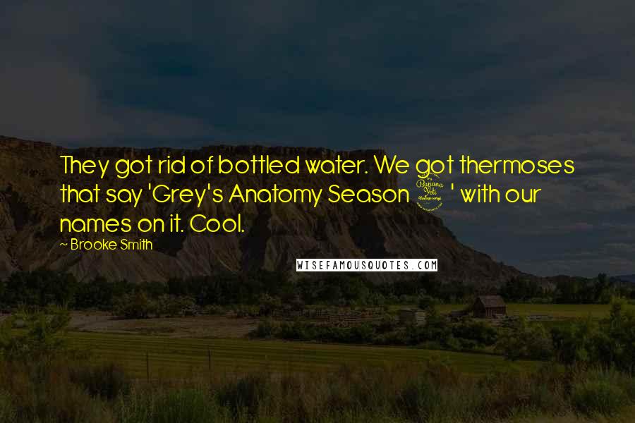 Brooke Smith Quotes: They got rid of bottled water. We got thermoses that say 'Grey's Anatomy Season 4' with our names on it. Cool.