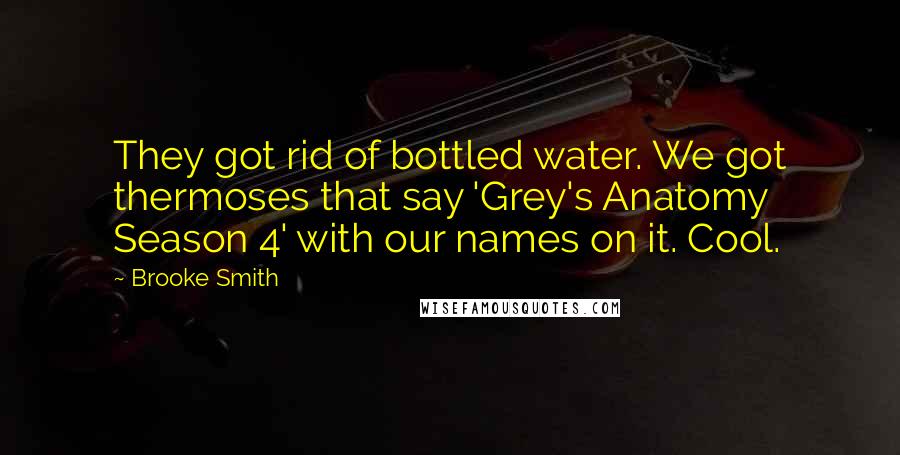 Brooke Smith Quotes: They got rid of bottled water. We got thermoses that say 'Grey's Anatomy Season 4' with our names on it. Cool.