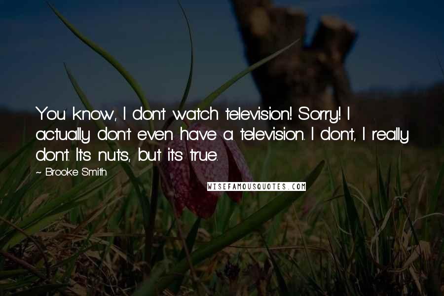 Brooke Smith Quotes: You know, I don't watch television! Sorry! I actually don't even have a television. I don't, I really don't. It's nuts, but it's true.