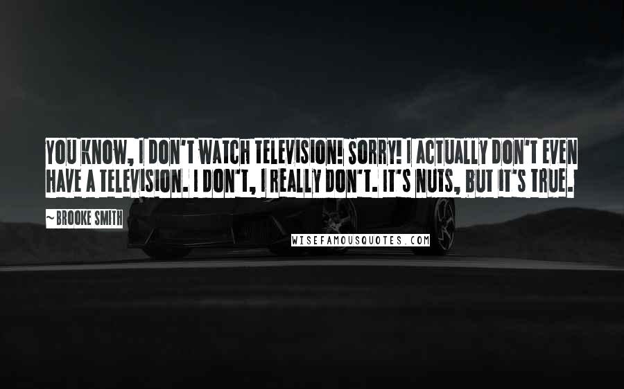 Brooke Smith Quotes: You know, I don't watch television! Sorry! I actually don't even have a television. I don't, I really don't. It's nuts, but it's true.