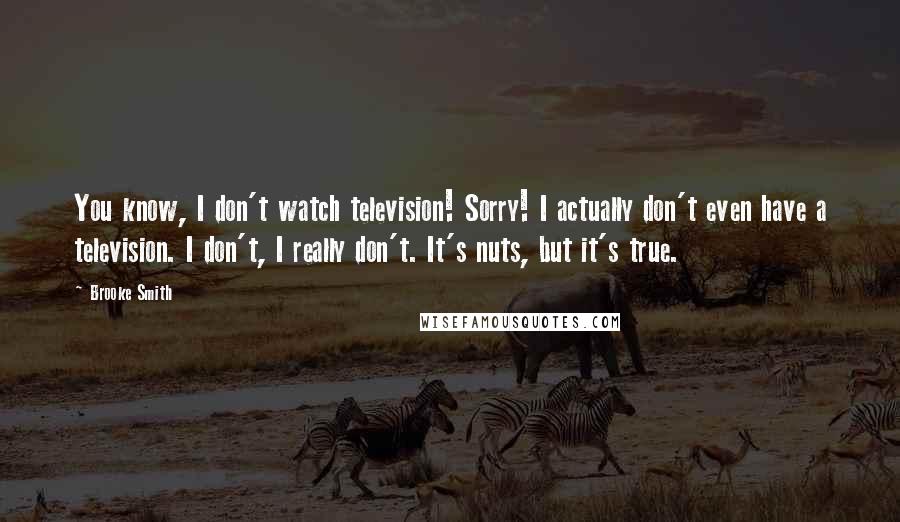 Brooke Smith Quotes: You know, I don't watch television! Sorry! I actually don't even have a television. I don't, I really don't. It's nuts, but it's true.