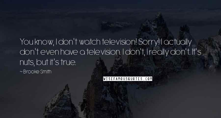 Brooke Smith Quotes: You know, I don't watch television! Sorry! I actually don't even have a television. I don't, I really don't. It's nuts, but it's true.