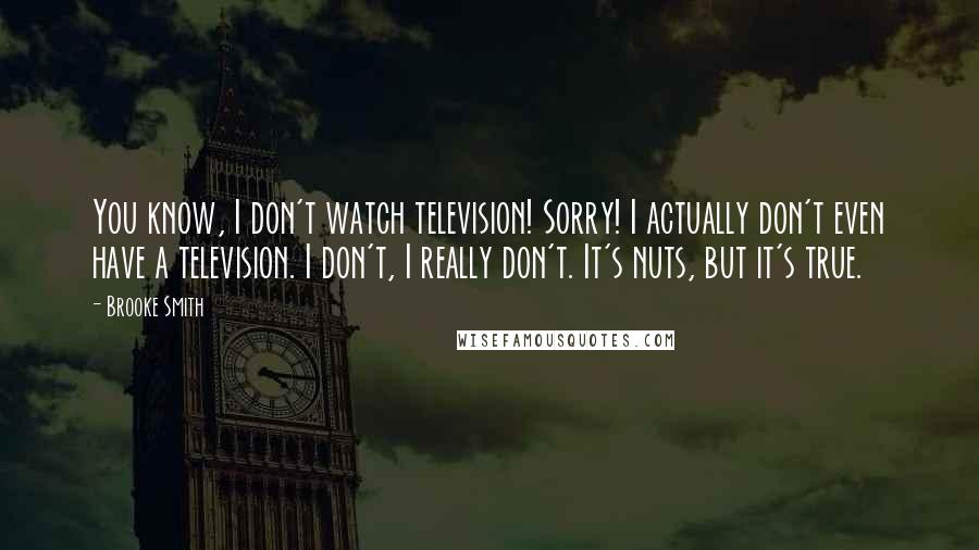 Brooke Smith Quotes: You know, I don't watch television! Sorry! I actually don't even have a television. I don't, I really don't. It's nuts, but it's true.