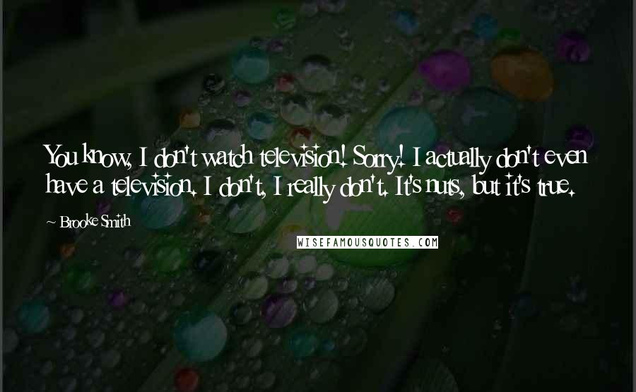 Brooke Smith Quotes: You know, I don't watch television! Sorry! I actually don't even have a television. I don't, I really don't. It's nuts, but it's true.
