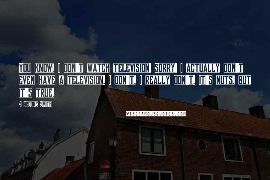 Brooke Smith Quotes: You know, I don't watch television! Sorry! I actually don't even have a television. I don't, I really don't. It's nuts, but it's true.