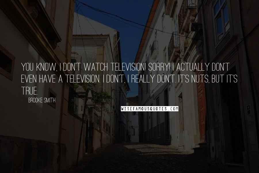 Brooke Smith Quotes: You know, I don't watch television! Sorry! I actually don't even have a television. I don't, I really don't. It's nuts, but it's true.