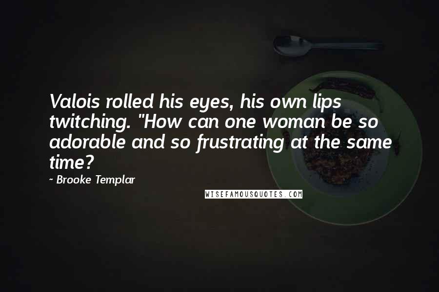 Brooke Templar Quotes: Valois rolled his eyes, his own lips twitching. "How can one woman be so adorable and so frustrating at the same time?