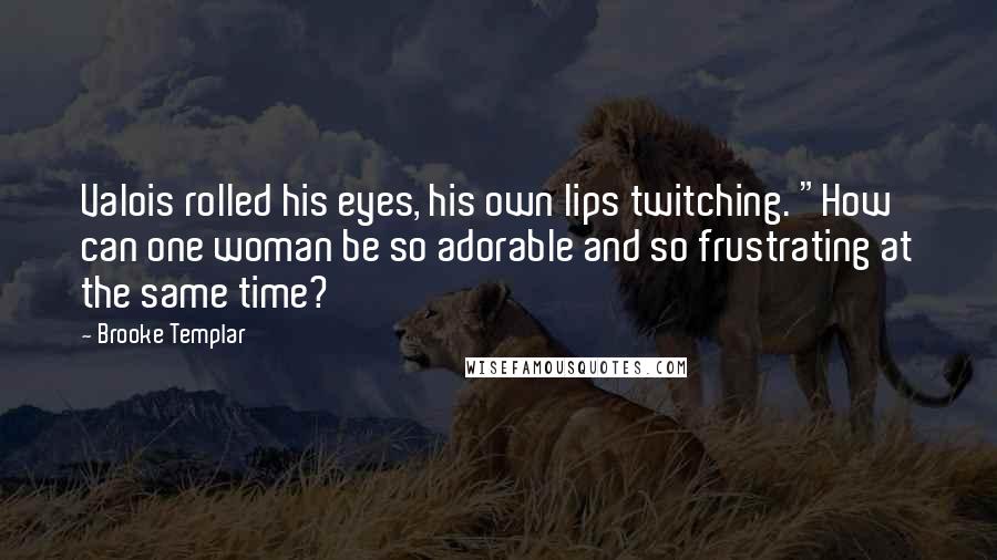 Brooke Templar Quotes: Valois rolled his eyes, his own lips twitching. "How can one woman be so adorable and so frustrating at the same time?