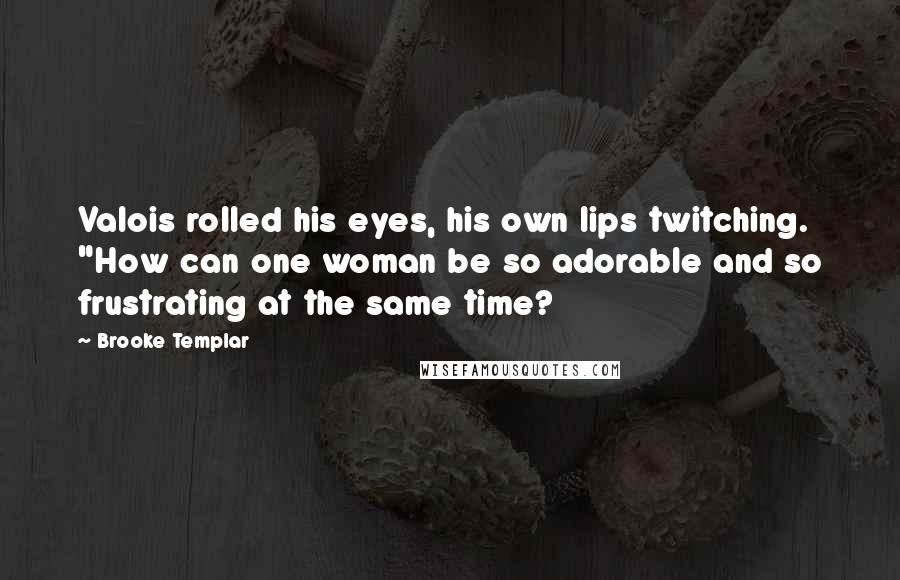 Brooke Templar Quotes: Valois rolled his eyes, his own lips twitching. "How can one woman be so adorable and so frustrating at the same time?