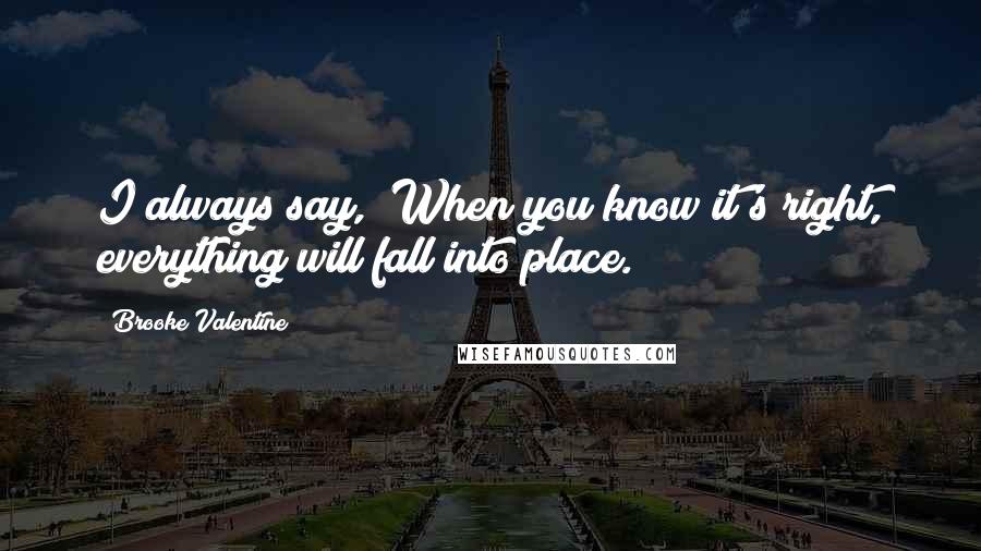 Brooke Valentine Quotes: I always say, "When you know it's right, everything will fall into place."