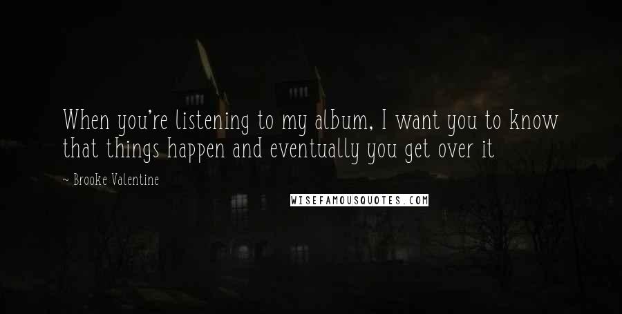 Brooke Valentine Quotes: When you're listening to my album, I want you to know that things happen and eventually you get over it