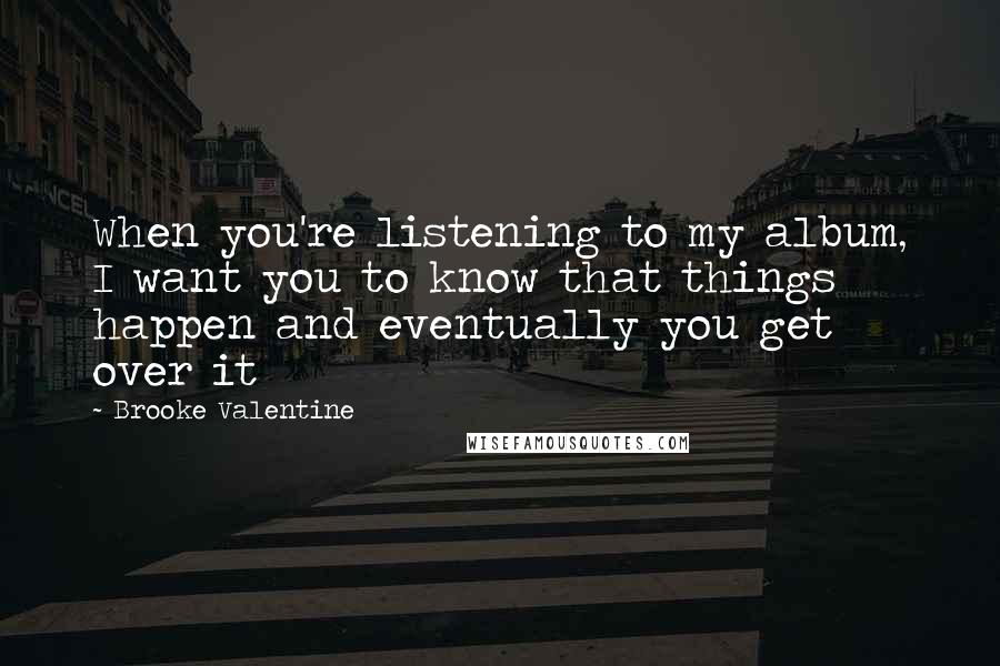 Brooke Valentine Quotes: When you're listening to my album, I want you to know that things happen and eventually you get over it