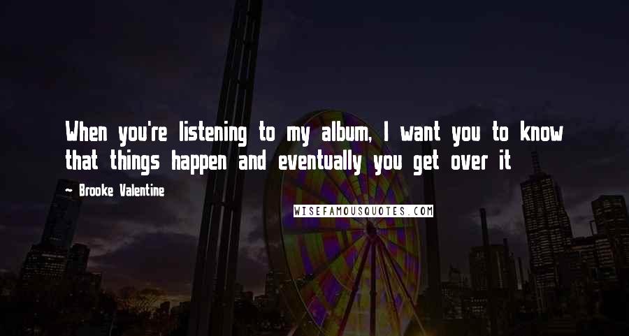 Brooke Valentine Quotes: When you're listening to my album, I want you to know that things happen and eventually you get over it