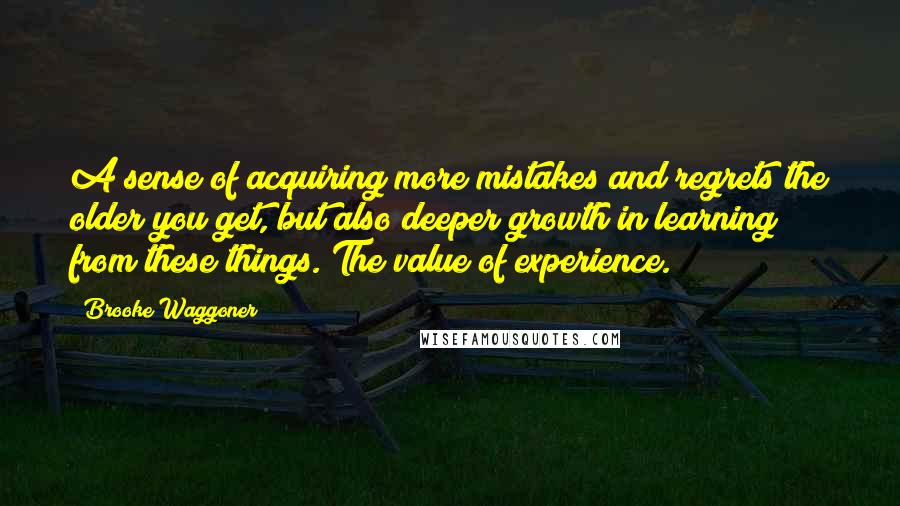 Brooke Waggoner Quotes: A sense of acquiring more mistakes and regrets the older you get, but also deeper growth in learning from these things. The value of experience.