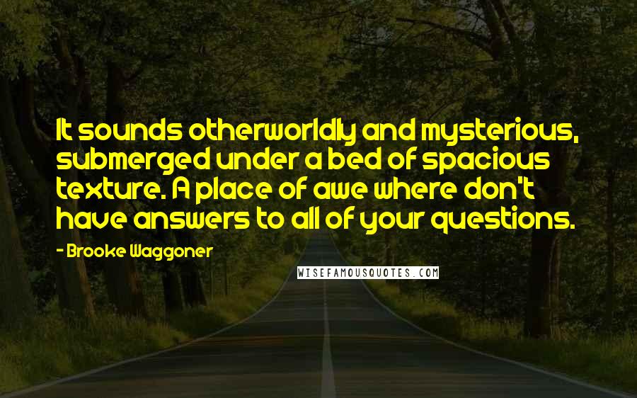 Brooke Waggoner Quotes: It sounds otherworldly and mysterious, submerged under a bed of spacious texture. A place of awe where don't have answers to all of your questions.