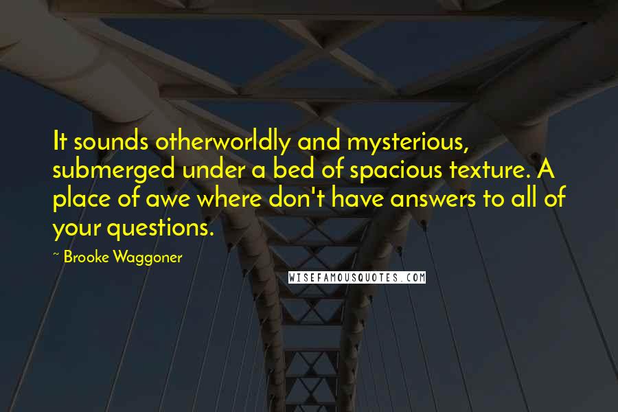 Brooke Waggoner Quotes: It sounds otherworldly and mysterious, submerged under a bed of spacious texture. A place of awe where don't have answers to all of your questions.