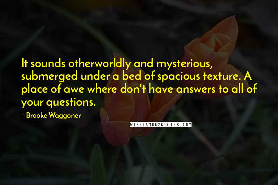 Brooke Waggoner Quotes: It sounds otherworldly and mysterious, submerged under a bed of spacious texture. A place of awe where don't have answers to all of your questions.