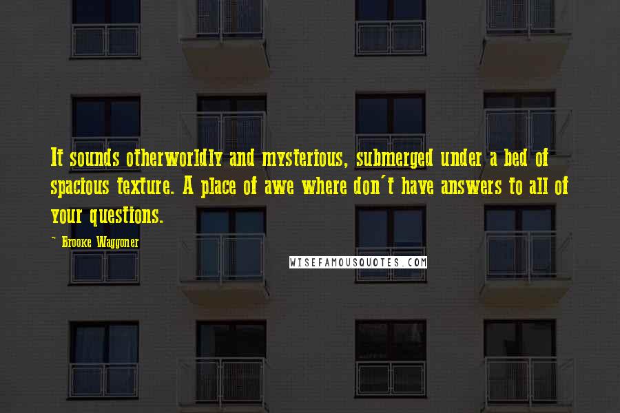 Brooke Waggoner Quotes: It sounds otherworldly and mysterious, submerged under a bed of spacious texture. A place of awe where don't have answers to all of your questions.