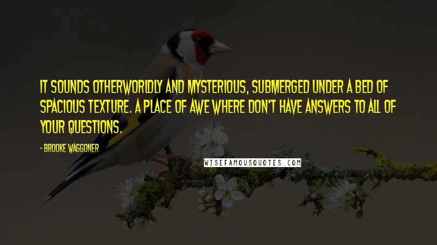 Brooke Waggoner Quotes: It sounds otherworldly and mysterious, submerged under a bed of spacious texture. A place of awe where don't have answers to all of your questions.