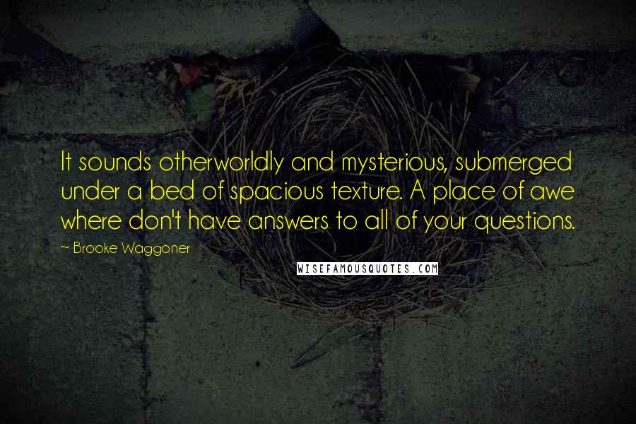 Brooke Waggoner Quotes: It sounds otherworldly and mysterious, submerged under a bed of spacious texture. A place of awe where don't have answers to all of your questions.