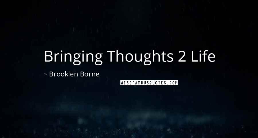 Brooklen Borne Quotes: Bringing Thoughts 2 Life