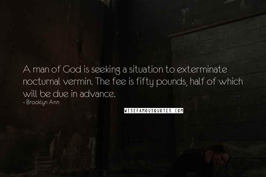Brooklyn Ann Quotes: A man of God is seeking a situation to exterminate nocturnal vermin. The fee is fifty pounds, half of which will be due in advance.