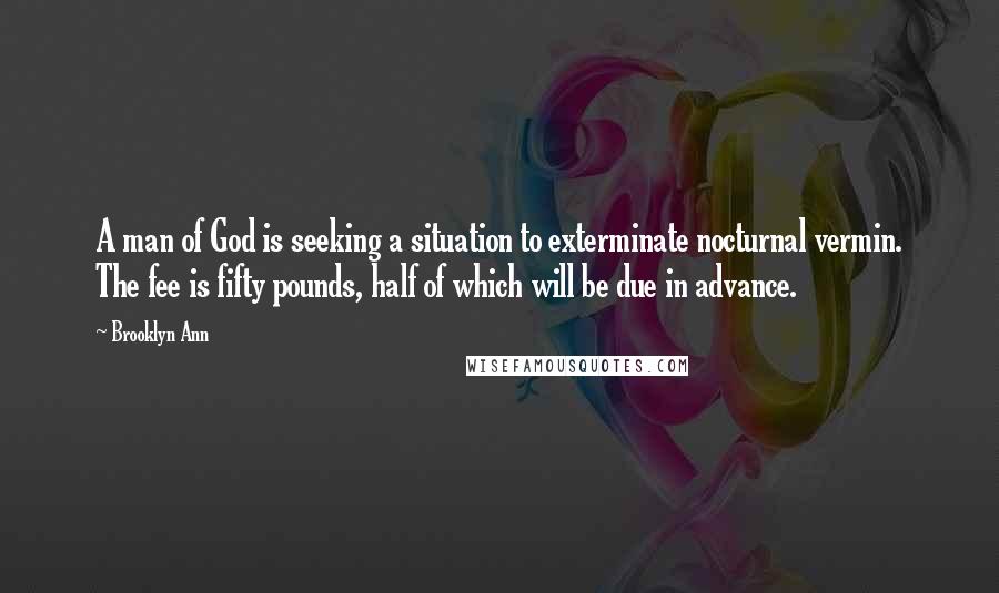 Brooklyn Ann Quotes: A man of God is seeking a situation to exterminate nocturnal vermin. The fee is fifty pounds, half of which will be due in advance.