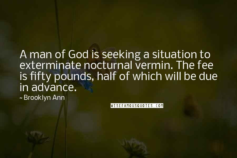 Brooklyn Ann Quotes: A man of God is seeking a situation to exterminate nocturnal vermin. The fee is fifty pounds, half of which will be due in advance.