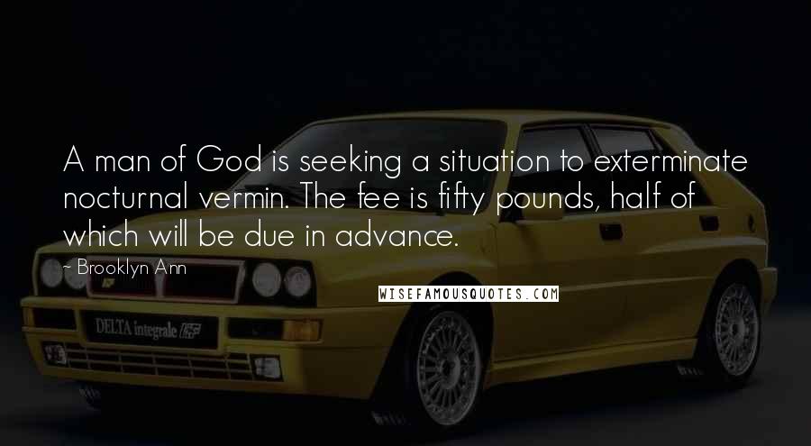 Brooklyn Ann Quotes: A man of God is seeking a situation to exterminate nocturnal vermin. The fee is fifty pounds, half of which will be due in advance.