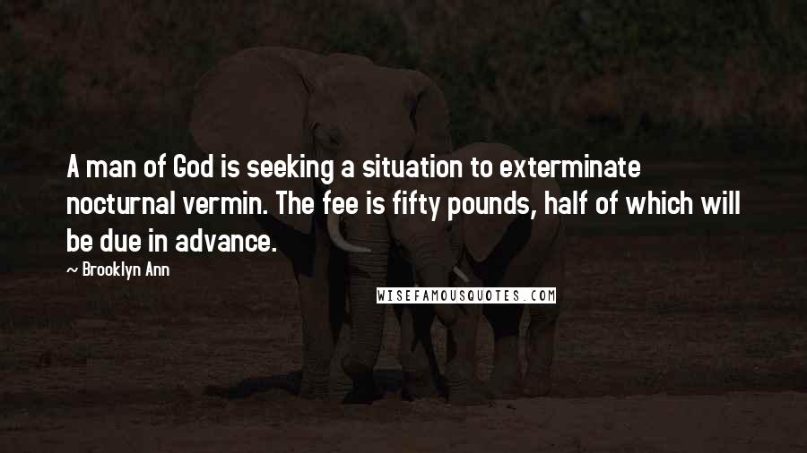 Brooklyn Ann Quotes: A man of God is seeking a situation to exterminate nocturnal vermin. The fee is fifty pounds, half of which will be due in advance.