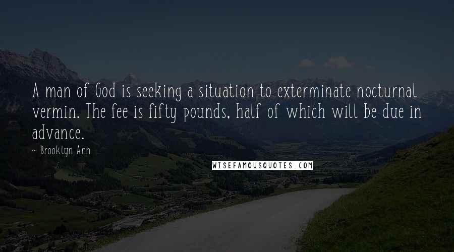 Brooklyn Ann Quotes: A man of God is seeking a situation to exterminate nocturnal vermin. The fee is fifty pounds, half of which will be due in advance.