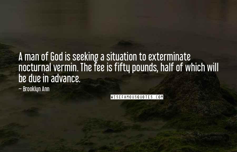Brooklyn Ann Quotes: A man of God is seeking a situation to exterminate nocturnal vermin. The fee is fifty pounds, half of which will be due in advance.