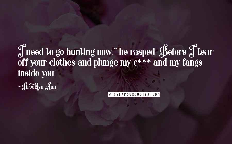 Brooklyn Ann Quotes: I need to go hunting now," he rasped. Before I tear off your clothes and plunge my c*** and my fangs inside you.