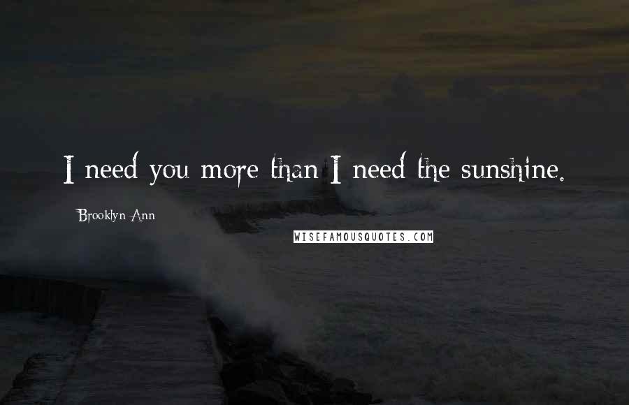 Brooklyn Ann Quotes: I need you more than I need the sunshine.