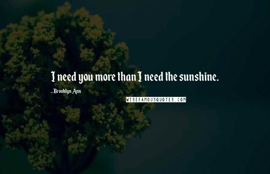 Brooklyn Ann Quotes: I need you more than I need the sunshine.