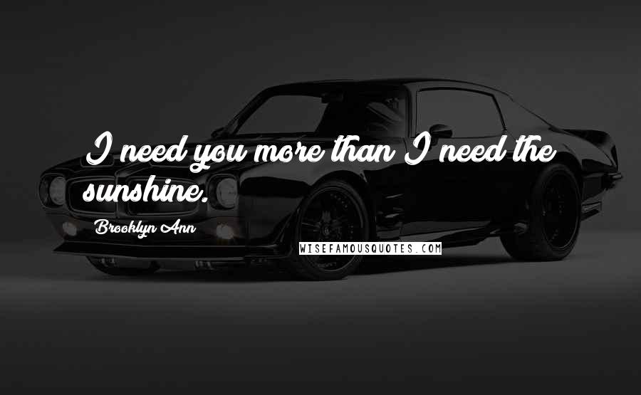 Brooklyn Ann Quotes: I need you more than I need the sunshine.