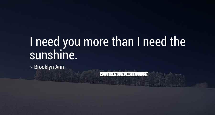 Brooklyn Ann Quotes: I need you more than I need the sunshine.