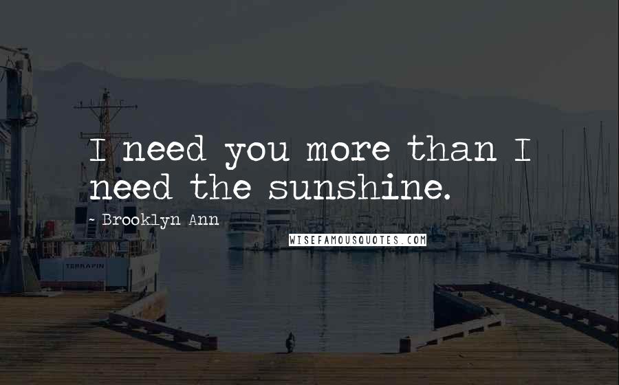 Brooklyn Ann Quotes: I need you more than I need the sunshine.