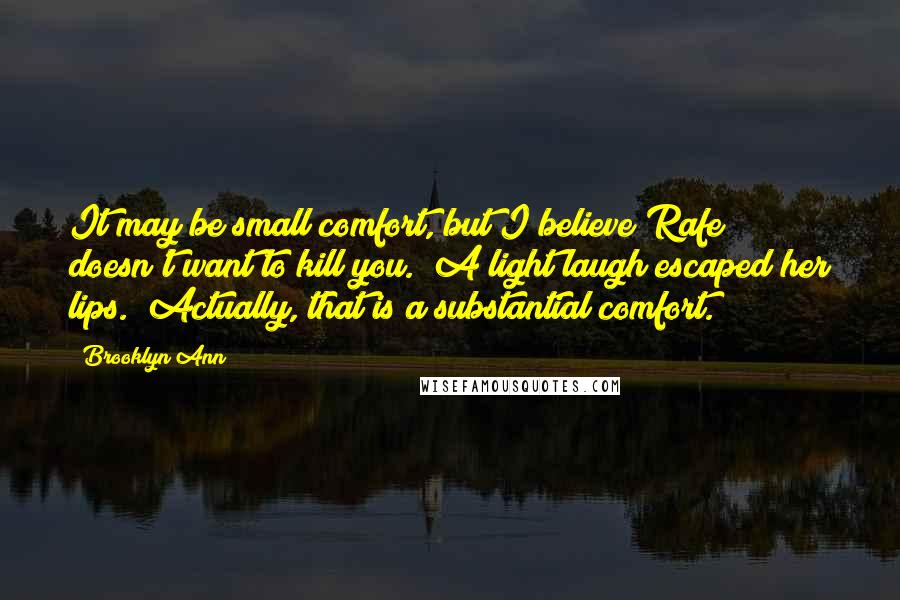 Brooklyn Ann Quotes: It may be small comfort, but I believe Rafe doesn't want to kill you." A light laugh escaped her lips. "Actually, that is a substantial comfort.