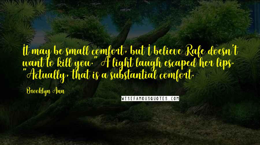 Brooklyn Ann Quotes: It may be small comfort, but I believe Rafe doesn't want to kill you." A light laugh escaped her lips. "Actually, that is a substantial comfort.