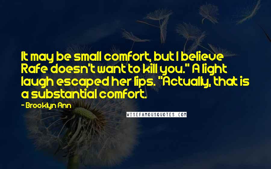 Brooklyn Ann Quotes: It may be small comfort, but I believe Rafe doesn't want to kill you." A light laugh escaped her lips. "Actually, that is a substantial comfort.