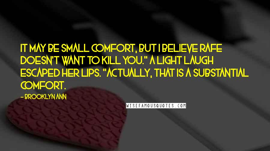 Brooklyn Ann Quotes: It may be small comfort, but I believe Rafe doesn't want to kill you." A light laugh escaped her lips. "Actually, that is a substantial comfort.