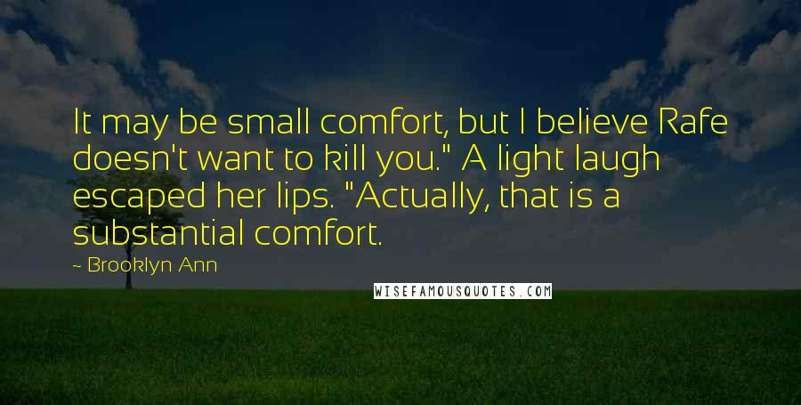 Brooklyn Ann Quotes: It may be small comfort, but I believe Rafe doesn't want to kill you." A light laugh escaped her lips. "Actually, that is a substantial comfort.