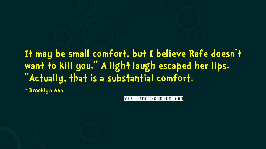 Brooklyn Ann Quotes: It may be small comfort, but I believe Rafe doesn't want to kill you." A light laugh escaped her lips. "Actually, that is a substantial comfort.