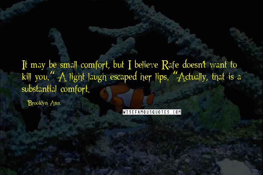 Brooklyn Ann Quotes: It may be small comfort, but I believe Rafe doesn't want to kill you." A light laugh escaped her lips. "Actually, that is a substantial comfort.