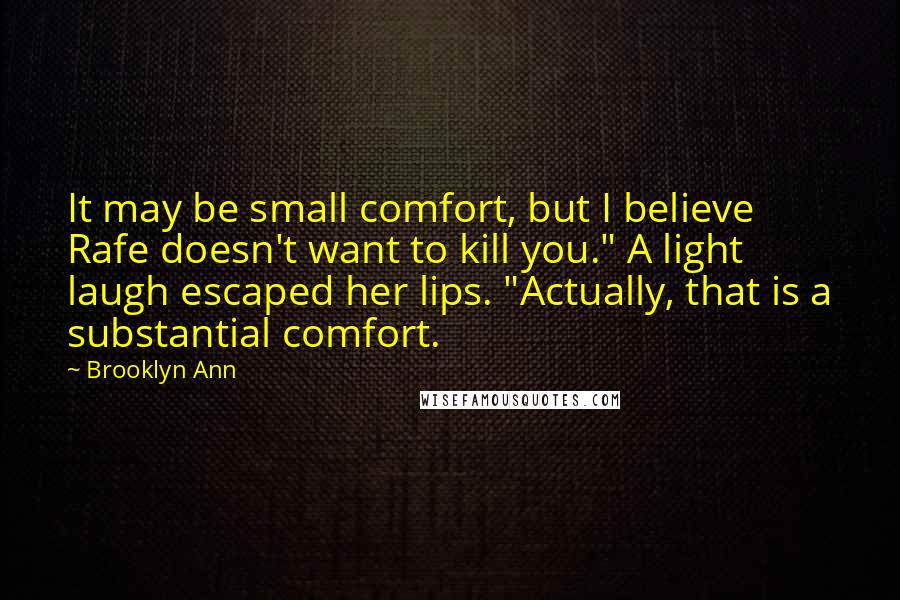 Brooklyn Ann Quotes: It may be small comfort, but I believe Rafe doesn't want to kill you." A light laugh escaped her lips. "Actually, that is a substantial comfort.