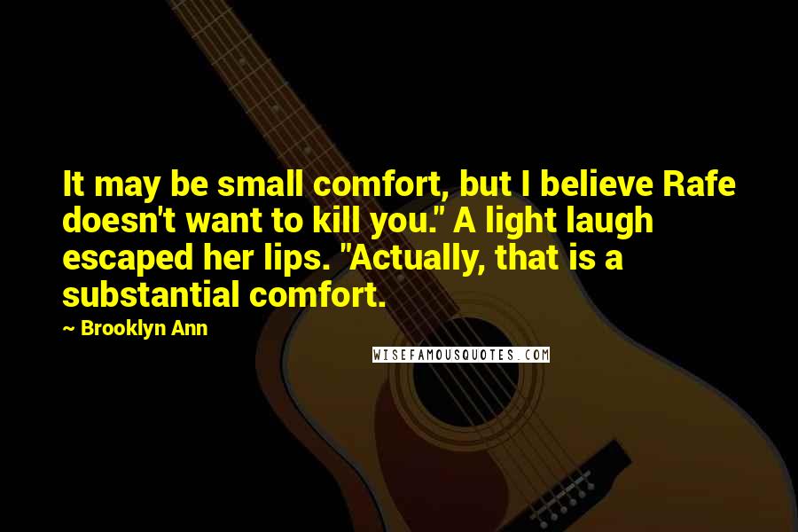 Brooklyn Ann Quotes: It may be small comfort, but I believe Rafe doesn't want to kill you." A light laugh escaped her lips. "Actually, that is a substantial comfort.