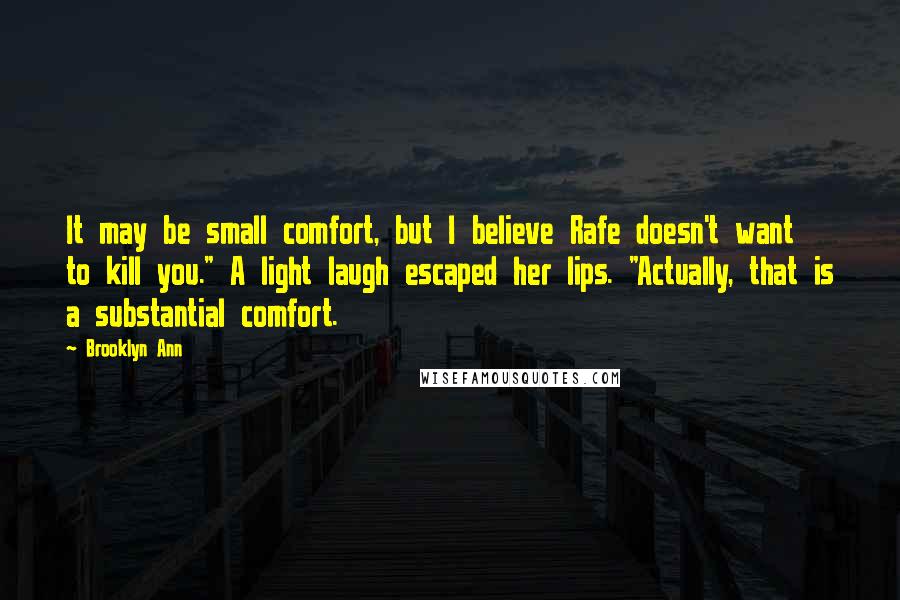 Brooklyn Ann Quotes: It may be small comfort, but I believe Rafe doesn't want to kill you." A light laugh escaped her lips. "Actually, that is a substantial comfort.