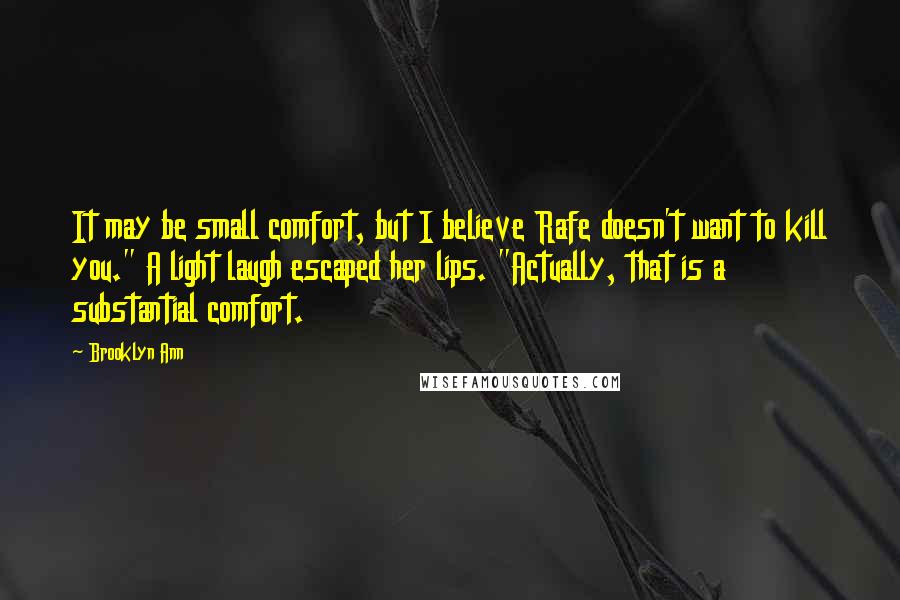 Brooklyn Ann Quotes: It may be small comfort, but I believe Rafe doesn't want to kill you." A light laugh escaped her lips. "Actually, that is a substantial comfort.