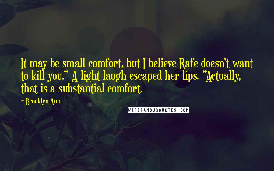 Brooklyn Ann Quotes: It may be small comfort, but I believe Rafe doesn't want to kill you." A light laugh escaped her lips. "Actually, that is a substantial comfort.